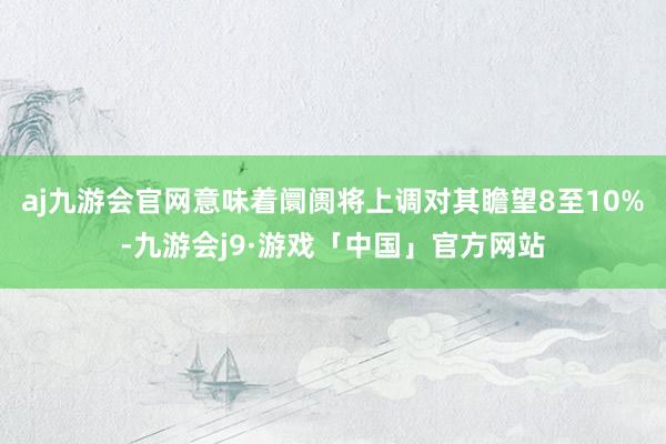 aj九游会官网意味着阛阓将上调对其瞻望8至10%-九游会j9·游戏「中国」官方网站