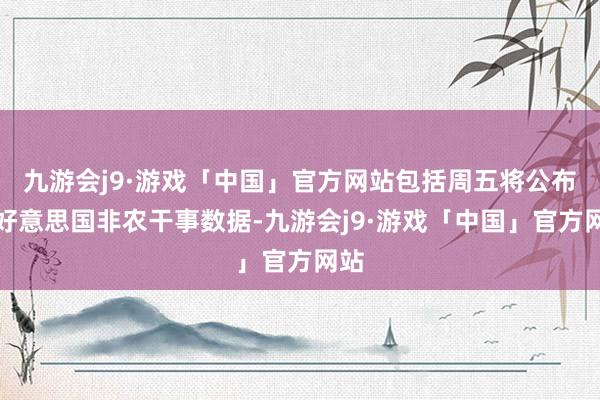 九游会j9·游戏「中国」官方网站包括周五将公布的好意思国非农干事数据-九游会j9·游戏「中国」官方网站