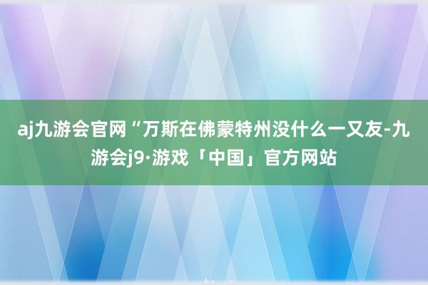 aj九游会官网　　“万斯在佛蒙特州没什么一又友-九游会j9·游戏「中国」官方网站