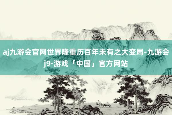 aj九游会官网世界隆重历百年未有之大变局-九游会j9·游戏「中国」官方网站